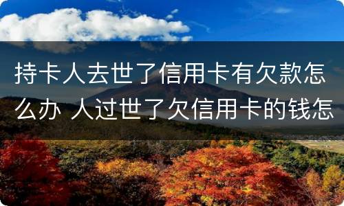持卡人去世了信用卡有欠款怎么办 人过世了欠信用卡的钱怎么办