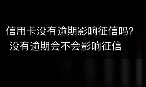 信用卡没有逾期影响征信吗？ 没有逾期会不会影响征信