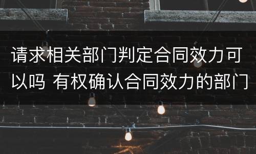 请求相关部门判定合同效力可以吗 有权确认合同效力的部门