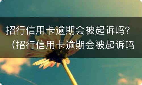 招行信用卡逾期会被起诉吗？（招行信用卡逾期会被起诉吗怎么办）