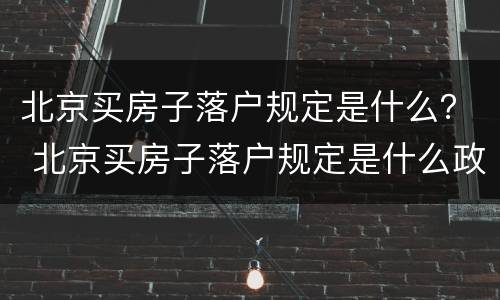 北京买房子落户规定是什么？ 北京买房子落户规定是什么政策