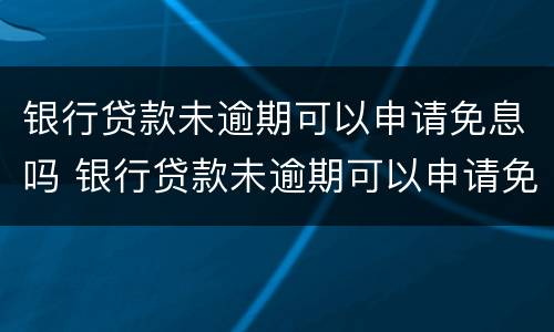 银行贷款未逾期可以申请免息吗 银行贷款未逾期可以申请免息吗贴吧