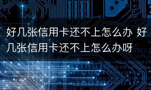 好几张信用卡还不上怎么办 好几张信用卡还不上怎么办呀