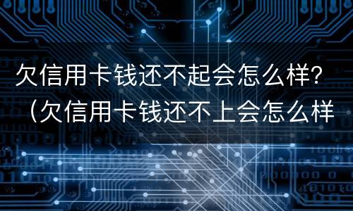 欠信用卡钱还不起会怎么样？（欠信用卡钱还不上会怎么样）