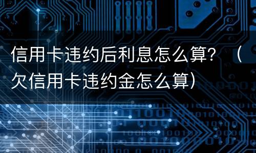 信用卡违约后利息怎么算？（欠信用卡违约金怎么算）
