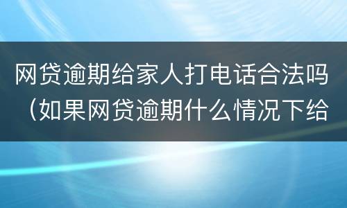 网贷逾期给家人打电话合法吗（如果网贷逾期什么情况下给家人打电话）
