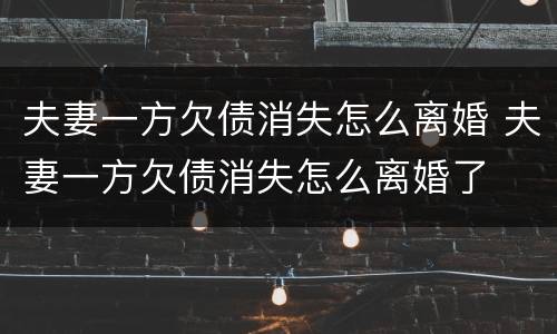 夫妻一方欠债消失怎么离婚 夫妻一方欠债消失怎么离婚了
