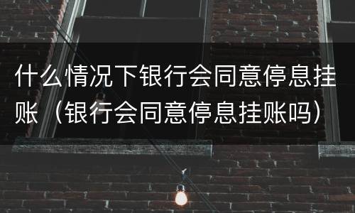 什么情况下银行会同意停息挂账（银行会同意停息挂账吗）