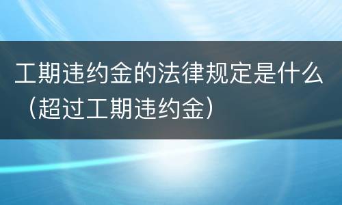 工期违约金的法律规定是什么（超过工期违约金）