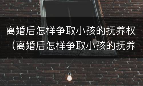 离婚后怎样争取小孩的抚养权（离婚后怎样争取小孩的抚养权呢）