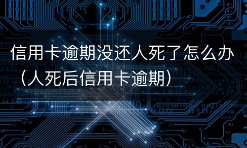信用卡逾期没还人死了怎么办（人死后信用卡逾期）