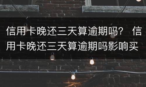 信用卡晚还三天算逾期吗？ 信用卡晚还三天算逾期吗影响买车吗