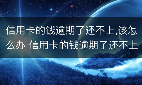 信用卡的钱逾期了还不上,该怎么办 信用卡的钱逾期了还不上,该怎么办呢