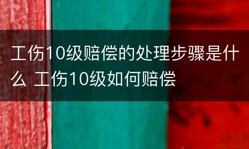 工伤10级赔偿的处理步骤是什么 工伤10级如何赔偿
