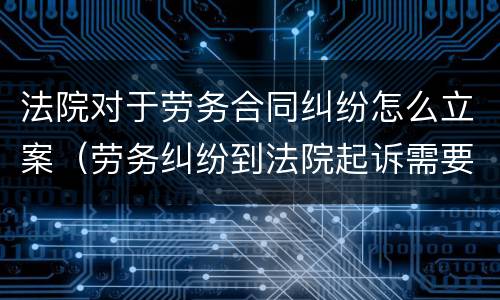 法院对于劳务合同纠纷怎么立案（劳务纠纷到法院起诉需要）