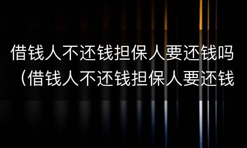 借钱人不还钱担保人要还钱吗（借钱人不还钱担保人要还钱吗合法吗）