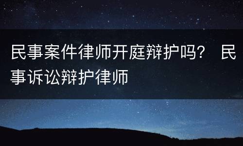 民事案件律师开庭辩护吗？ 民事诉讼辩护律师