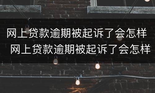 网上贷款逾期被起诉了会怎样 网上贷款逾期被起诉了会怎样呢