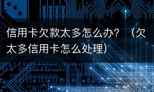信用卡欠款太多怎么办？（欠太多信用卡怎么处理）