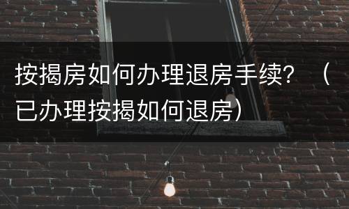 按揭房如何办理退房手续？（已办理按揭如何退房）