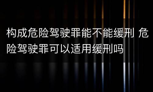 构成危险驾驶罪能不能缓刑 危险驾驶罪可以适用缓刑吗