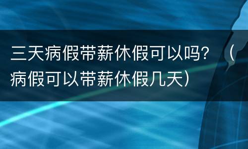 三天病假带薪休假可以吗？（病假可以带薪休假几天）