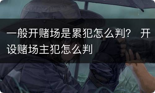 一般开赌场是累犯怎么判？ 开设赌场主犯怎么判
