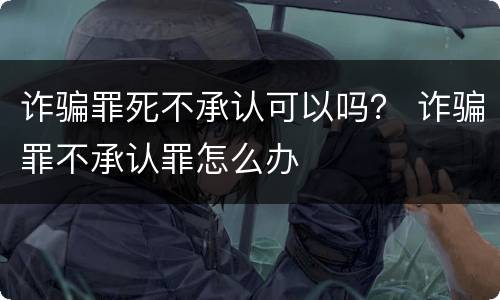 诈骗罪死不承认可以吗？ 诈骗罪不承认罪怎么办