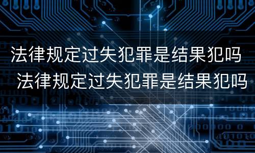 法律规定过失犯罪是结果犯吗 法律规定过失犯罪是结果犯吗对吗
