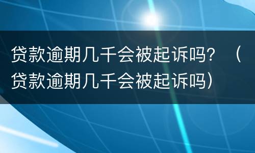 贷款逾期几千会被起诉吗？（贷款逾期几千会被起诉吗）