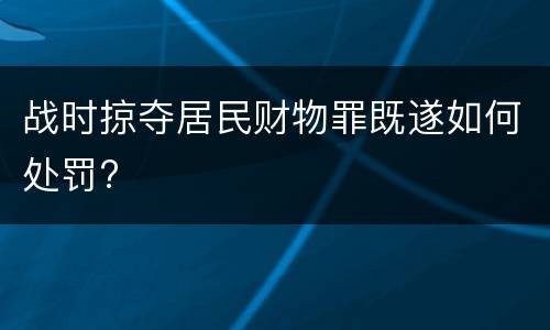 战时掠夺居民财物罪既遂如何处罚?