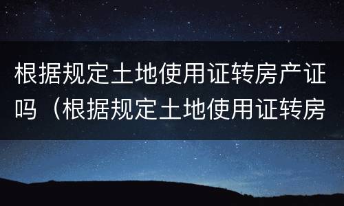 根据规定土地使用证转房产证吗（根据规定土地使用证转房产证吗需要多久）