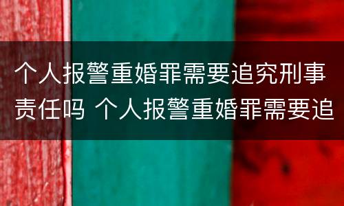 个人报警重婚罪需要追究刑事责任吗 个人报警重婚罪需要追究刑事责任吗