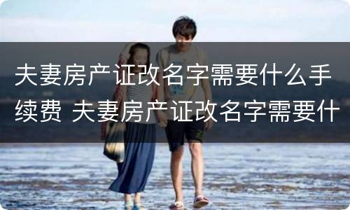 夫妻房产证改名字需要什么手续费 夫妻房产证改名字需要什么手续费和费用