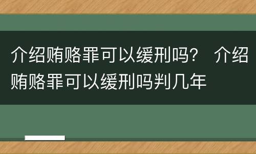 介绍贿赂罪可以缓刑吗？ 介绍贿赂罪可以缓刑吗判几年