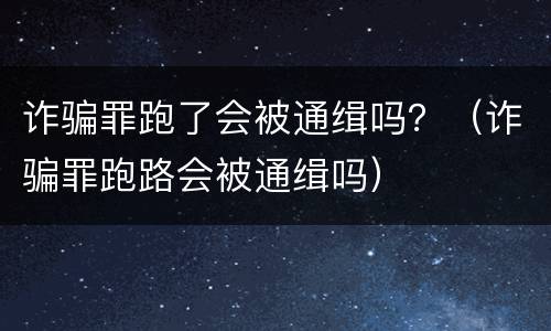 诈骗罪跑了会被通缉吗？（诈骗罪跑路会被通缉吗）