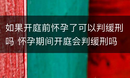 如果开庭前怀孕了可以判缓刑吗 怀孕期间开庭会判缓刑吗