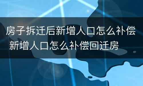 房子拆迁后新增人口怎么补偿 新增人口怎么补偿回迁房