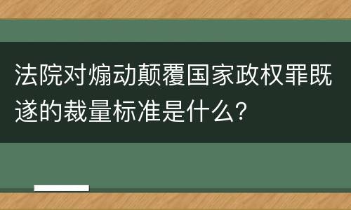 法院对煽动颠覆国家政权罪既遂的裁量标准是什么？