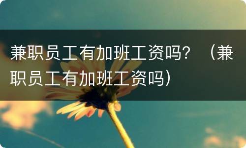 兼职员工有加班工资吗？（兼职员工有加班工资吗）