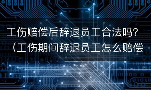 工伤赔偿后辞退员工合法吗？（工伤期间辞退员工怎么赔偿）
