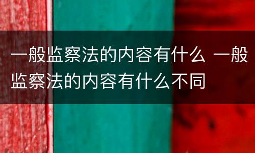 一般监察法的内容有什么 一般监察法的内容有什么不同