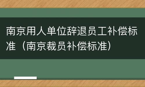 南京用人单位辞退员工补偿标准（南京裁员补偿标准）