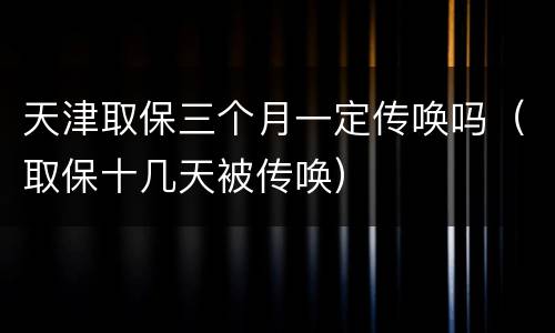 天津取保三个月一定传唤吗（取保十几天被传唤）