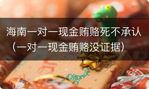 海南一对一现金贿赂死不承认（一对一现金贿赂没证据）