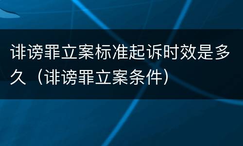 诽谤罪立案标准起诉时效是多久（诽谤罪立案条件）