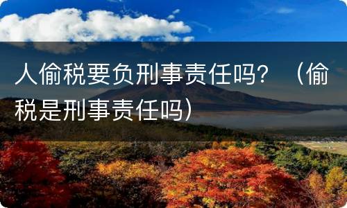 人偷税要负刑事责任吗？（偷税是刑事责任吗）