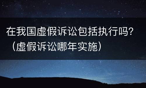 在我国虚假诉讼包括执行吗？（虚假诉讼哪年实施）