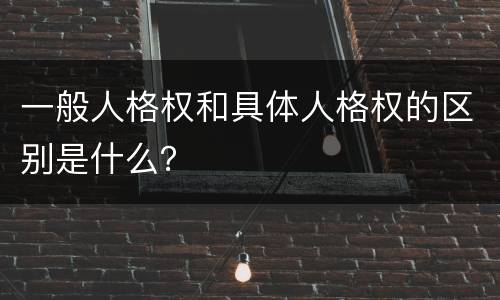 一般人格权和具体人格权的区别是什么？