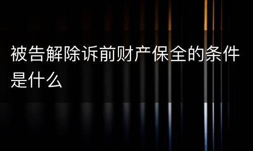 被告解除诉前财产保全的条件是什么